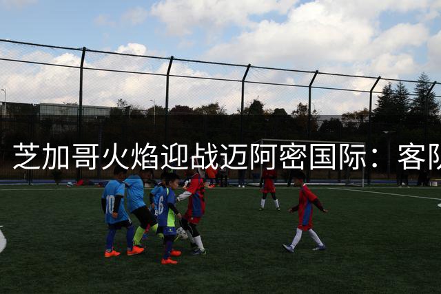 芝加哥火焰迎战迈阿密国际：客队或半场占优 主场防平
